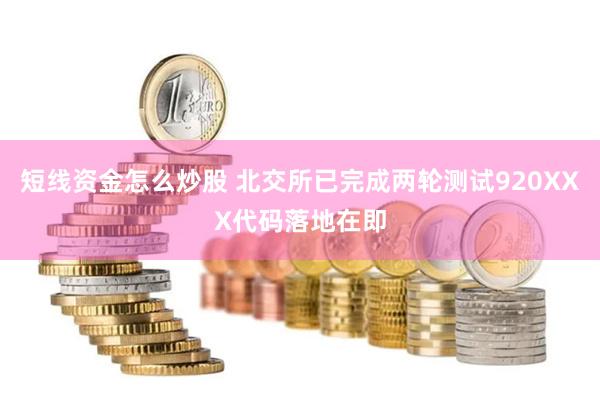 短线资金怎么炒股 北交所已完成两轮测试920XXX代码落地在即