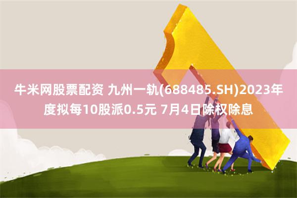 牛米网股票配资 九州一轨(688485.SH)2023年度拟每10股派0.5元 7月4日除权除息