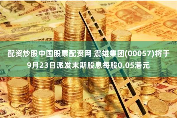 配资炒股中国股票配资网 震雄集团(00057)将于9月23日派发末期股息每股0.05港元
