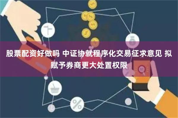 股票配资好做吗 中证协就程序化交易征求意见 拟赋予券商更大处置权限