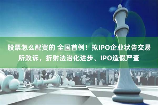 股票怎么配资的 全国首例！拟IPO企业状告交易所败诉，折射法治化进步、IPO造假严查