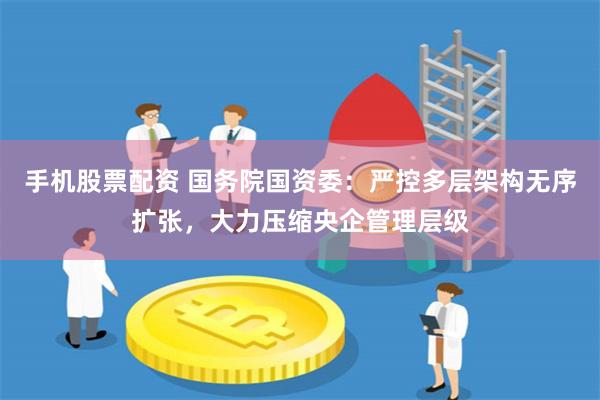 手机股票配资 国务院国资委：严控多层架构无序扩张，大力压缩央企管理层级