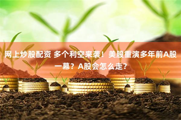 网上炒股配资 多个利空来袭！美股重演多年前A股一幕？A股会怎么走？