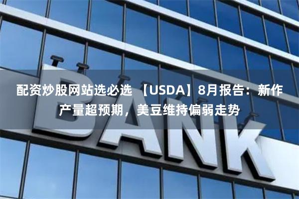 配资炒股网站选必选 【USDA】8月报告：新作产量超预期，美豆维持偏弱走势