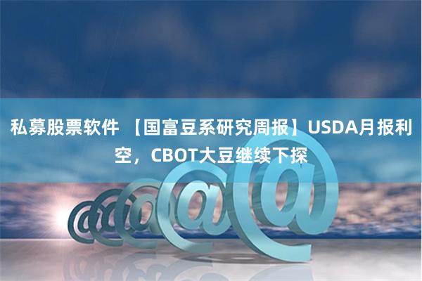 私募股票软件 【国富豆系研究周报】USDA月报利空，CBOT大豆继续下探