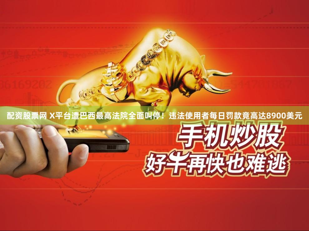 配资股票网 X平台遭巴西最高法院全面叫停！违法使用者每日罚款竟高达8900美元
