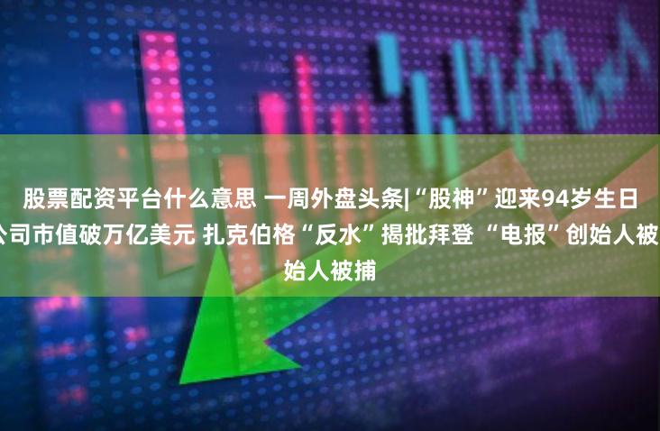 股票配资平台什么意思 一周外盘头条|“股神”迎来94岁生日 公司市值破万亿美元 扎克伯格“反水”揭批拜登 “电报”创始人被捕