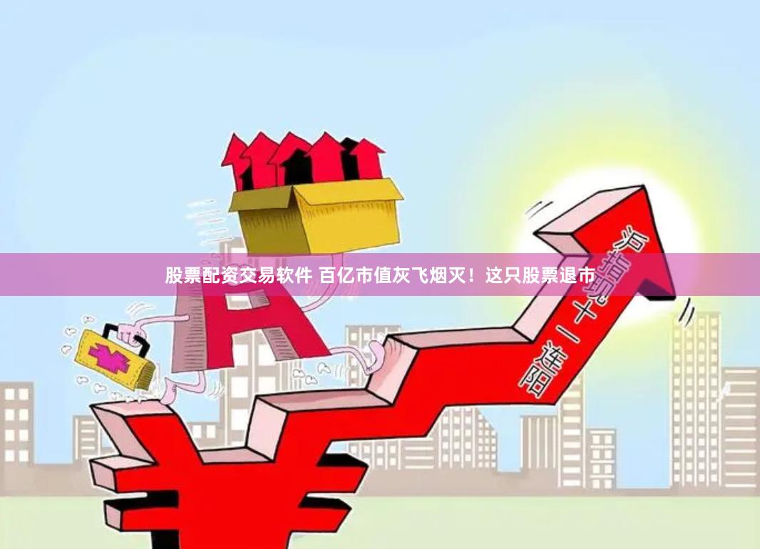股票配资交易软件 百亿市值灰飞烟灭！这只股票退市