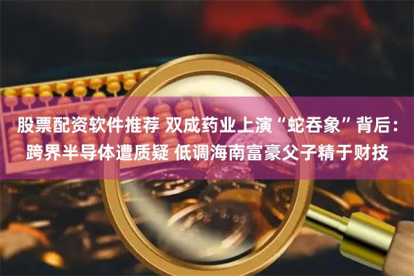 股票配资软件推荐 双成药业上演“蛇吞象”背后：跨界半导体遭质疑 低调海南富豪父子精于财技