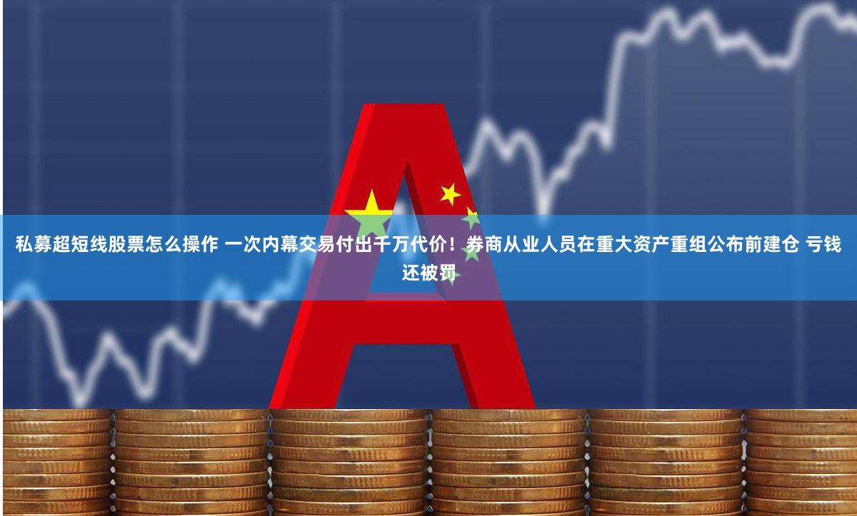 私募超短线股票怎么操作 一次内幕交易付出千万代价！券商从业人员在重大资产重组公布前建仓 亏钱还被罚