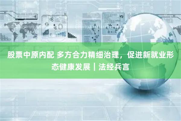 股票中原内配 多方合力精细治理，促进新就业形态健康发展︱法经兵言