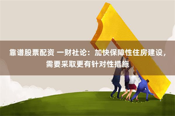 靠谱股票配资 一财社论：加快保障性住房建设，需要采取更有针对性措施