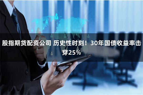 股指期货配资公司 历史性时刻！30年国债收益率击穿25%