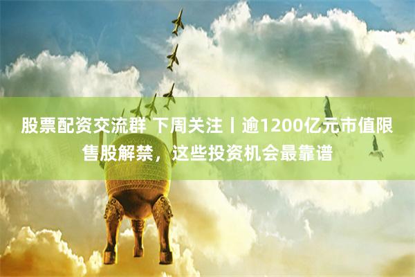 股票配资交流群 下周关注丨逾1200亿元市值限售股解禁，这些投资机会最靠谱
