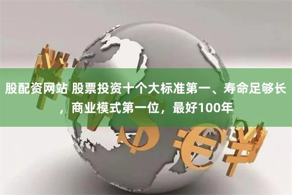 股配资网站 股票投资十个大标准第一、寿命足够长，商业模式第一位，最好100年