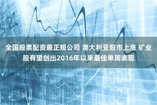 全国股票配资最正规公司 澳大利亚股市上涨 矿业股有望创出2016年以来最佳单周表现