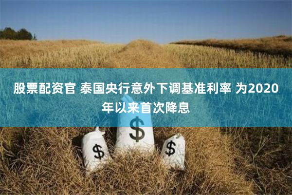 股票配资官 泰国央行意外下调基准利率 为2020年以来首次降息