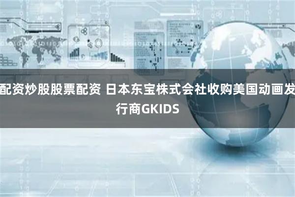 配资炒股股票配资 日本东宝株式会社收购美国动画发行商GKIDS