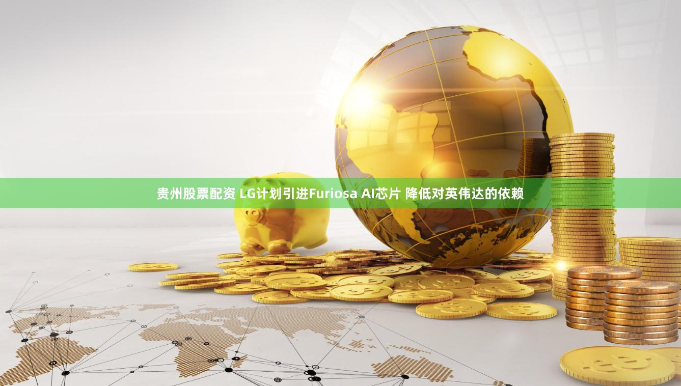 贵州股票配资 LG计划引进Furiosa AI芯片 降低对英伟达的依赖