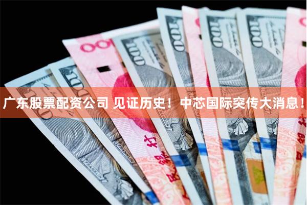 广东股票配资公司 见证历史！中芯国际突传大消息！