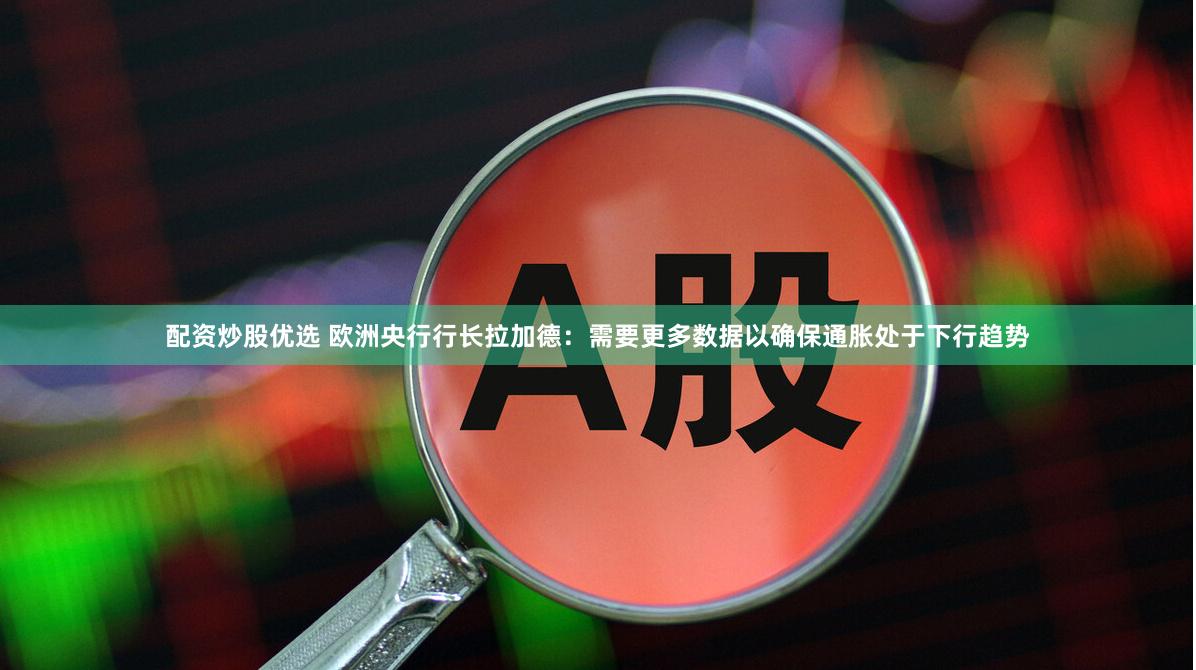 配资炒股优选 欧洲央行行长拉加德：需要更多数据以确保通胀处于下行趋势
