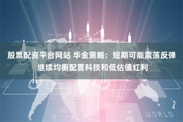 股票配资平台网站 华金策略：短期可能震荡反弹 继续均衡配置科技和低估值红利