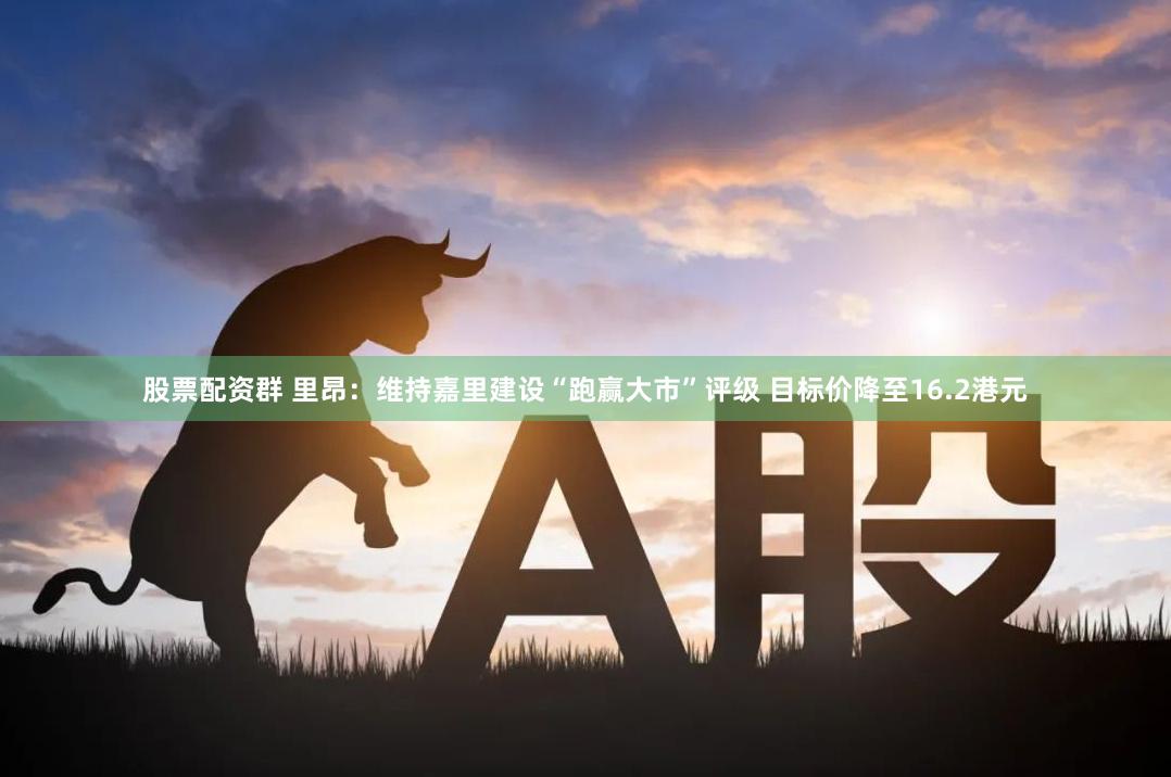 股票配资群 里昂：维持嘉里建设“跑赢大市”评级 目标价降至16.2港元