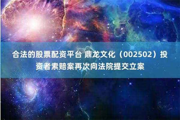 合法的股票配资平台 鼎龙文化（002502）投资者索赔案再次向法院提交立案