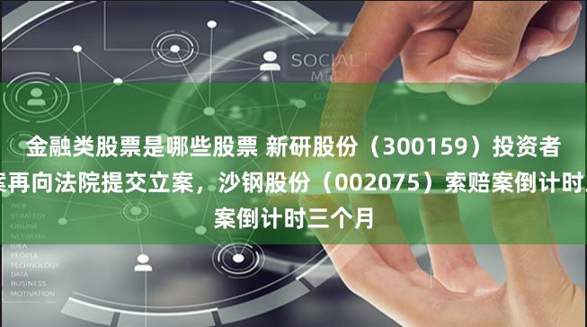 金融类股票是哪些股票 新研股份（300159）投资者索赔案再向法院提交立案，沙钢股份（002075）索赔案倒计时三个月