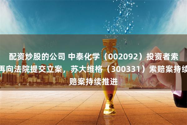 配资炒股的公司 中泰化学（002092）投资者索赔案再向法院提交立案，苏大维格（300331）索赔案持续推进