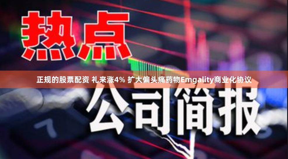正规的股票配资 礼来涨4% 扩大偏头痛药物Emgality商业化协议