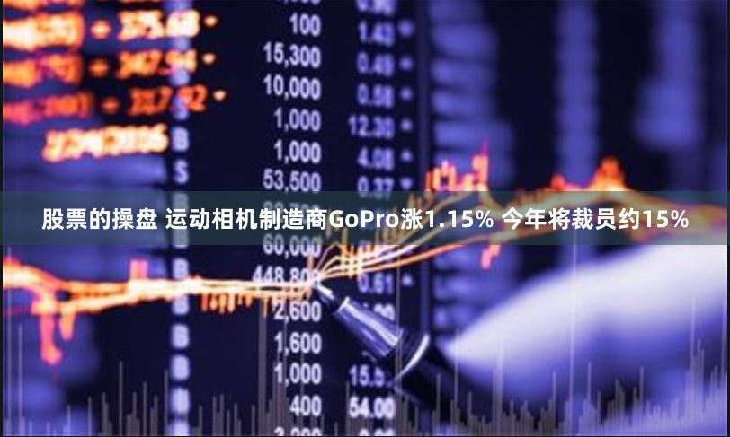 股票的操盘 运动相机制造商GoPro涨1.15% 今年将裁员约15%