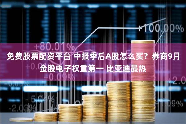 免费股票配资平台 中报季后A股怎么买？券商9月金股电子权重第一 比亚迪最热