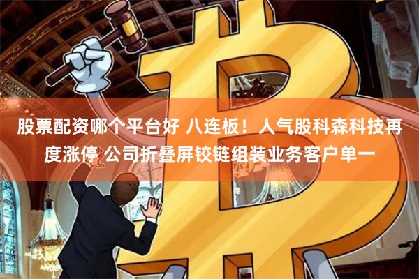 股票配资哪个平台好 八连板！人气股科森科技再度涨停 公司折叠屏铰链组装业务客户单一