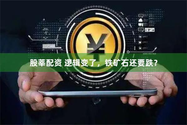 股莘配资 逻辑变了，铁矿石还要跌？
