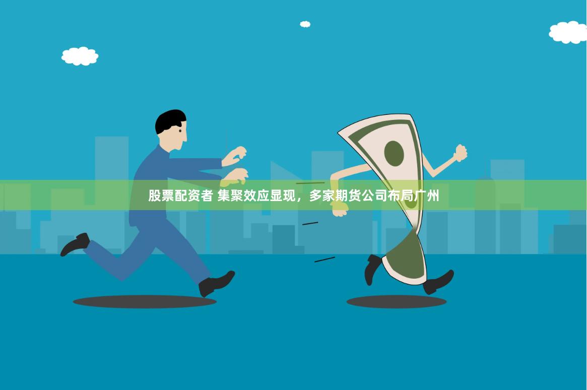 股票配资者 集聚效应显现，多家期货公司布局广州