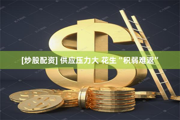 [炒股配资] 供应压力大 花生“积弱难返”