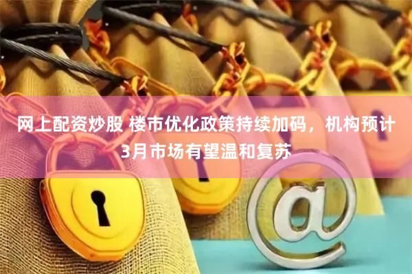 网上配资炒股 楼市优化政策持续加码，机构预计3月市场有望温和复苏