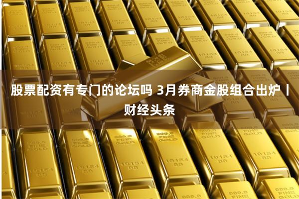 股票配资有专门的论坛吗 3月券商金股组合出炉丨财经头条
