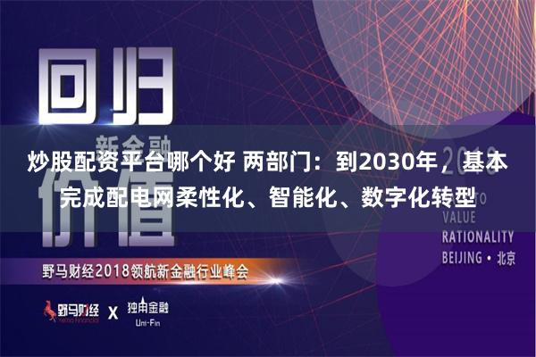 炒股配资平台哪个好 两部门：到2030年，基本完成配电网柔性化、智能化、数字化转型