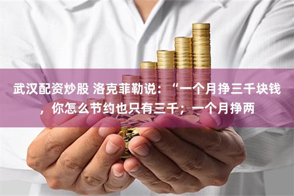 武汉配资炒股 洛克菲勒说:“一个月挣三千块钱,你怎么节约也只有三千;一个月挣两