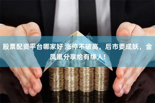 股票配资平台哪家好 涨停不破高，后市要成妖，金凤凰分享给有缘人!