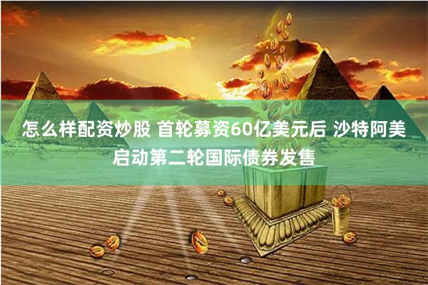 怎么样配资炒股 首轮募资60亿美元后 沙特阿美启动第二轮国际债券发售