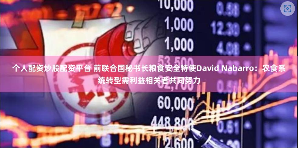 个人配资炒股配资平台 前联合国秘书长粮食安全特使David Nabarro：农食系统转型需利益相关者共同努力
