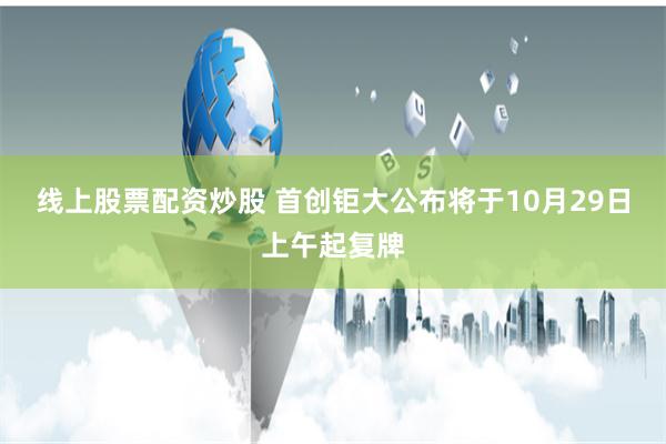 线上股票配资炒股 首创钜大公布将于10月29日上午起复牌