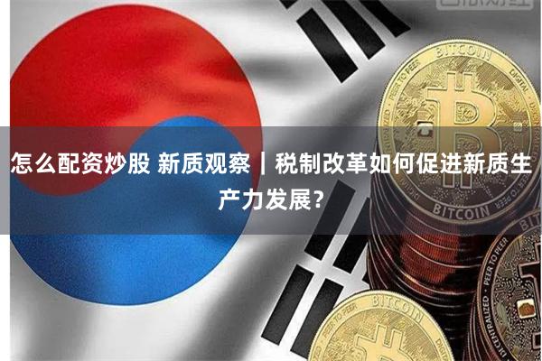 怎么配资炒股 新质观察｜税制改革如何促进新质生产力发展？