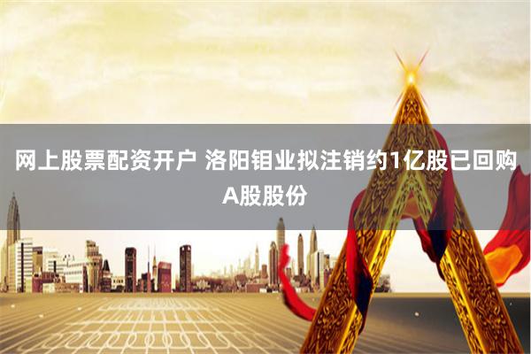网上股票配资开户 洛阳钼业拟注销约1亿股已回购A股股份