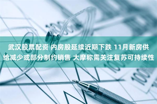 武汉股票配资 内房股延续近期下跌 11月新房供给减少或部分制约销售 大摩称需关注复苏可持续性