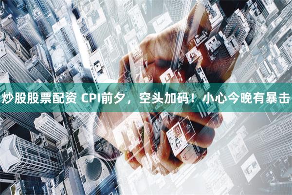 炒股股票配资 CPI前夕，空头加码！小心今晚有暴击
