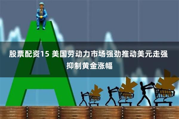 股票配资15 美国劳动力市场强劲推动美元走强 抑制黄金涨幅